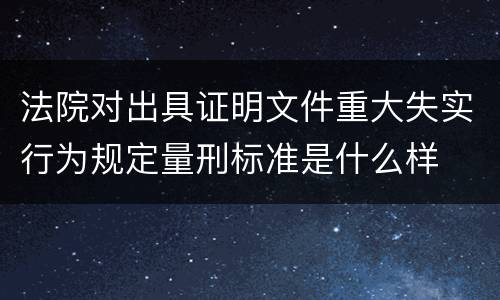 法院对出具证明文件重大失实行为规定量刑标准是什么样