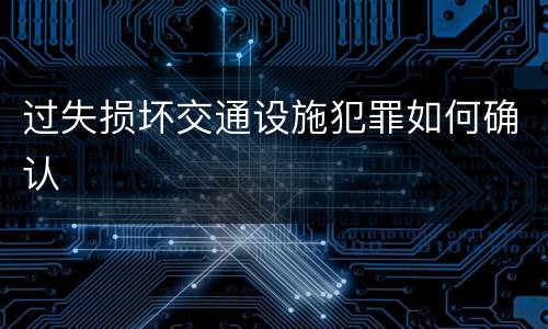 过失损坏交通设施犯罪如何确认