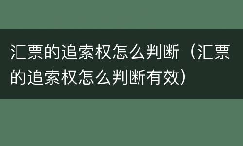 汇票的追索权怎么判断（汇票的追索权怎么判断有效）