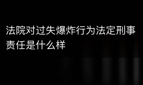 法院对过失爆炸行为法定刑事责任是什么样