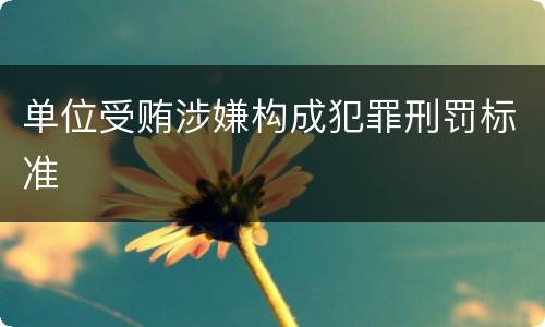 单位受贿涉嫌构成犯罪刑罚标准