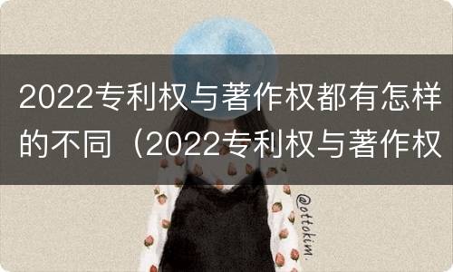 2022专利权与著作权都有怎样的不同（2022专利权与著作权都有怎样的不同呢）