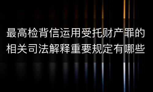 最高检背信运用受托财产罪的相关司法解释重要规定有哪些