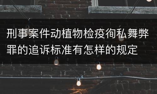 刑事案件动植物检疫徇私舞弊罪的追诉标准有怎样的规定