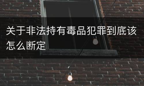 关于非法持有毒品犯罪到底该怎么断定