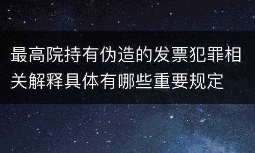 最高院持有伪造的发票犯罪相关解释具体有哪些重要规定