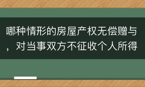 哪种情形的房屋产权无偿赠与，对当事双方不征收个人所得税