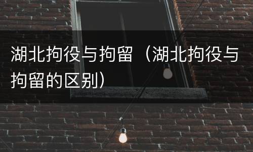 湖北拘役与拘留（湖北拘役与拘留的区别）