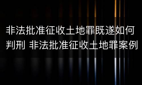 非法批准征收土地罪既遂如何判刑 非法批准征收土地罪案例