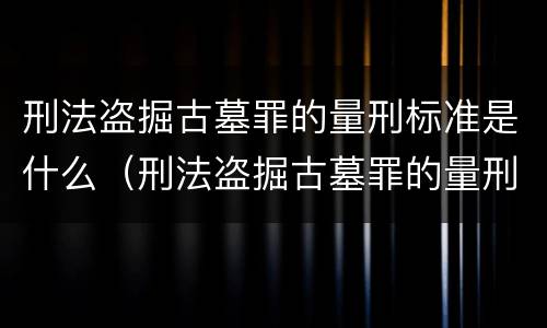 刑法盗掘古墓罪的量刑标准是什么（刑法盗掘古墓罪的量刑标准是什么意思）