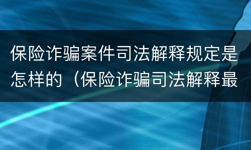 保险诈骗案件司法解释规定是怎样的（保险诈骗司法解释最新）