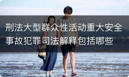 刑法大型群众性活动重大安全事故犯罪司法解释包括哪些