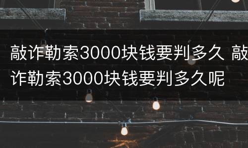 敲诈勒索3000块钱要判多久 敲诈勒索3000块钱要判多久呢