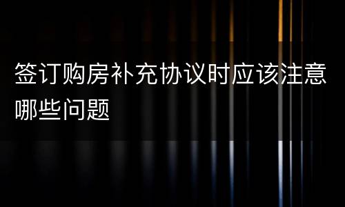 签订购房补充协议时应该注意哪些问题