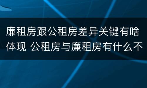廉租房跟公租房差异关键有啥体现 公租房与廉租房有什么不同