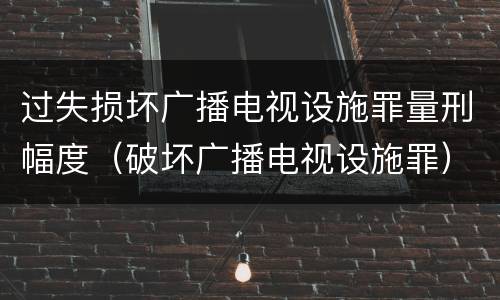 过失损坏广播电视设施罪量刑幅度（破坏广播电视设施罪）
