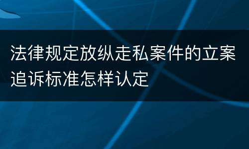 法律规定放纵走私案件的立案追诉标准怎样认定
