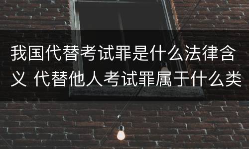 我国代替考试罪是什么法律含义 代替他人考试罪属于什么类犯罪