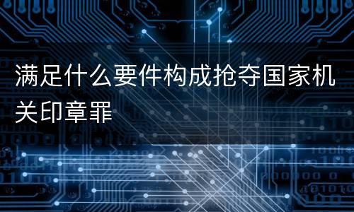 满足什么要件构成抢夺国家机关印章罪