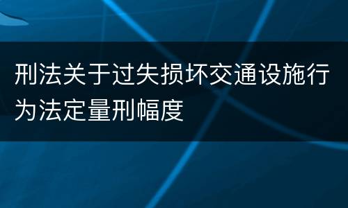刑法关于过失损坏交通设施行为法定量刑幅度