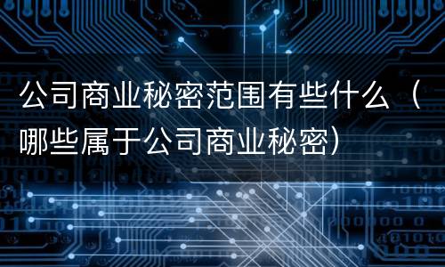 公司商业秘密范围有些什么（哪些属于公司商业秘密）