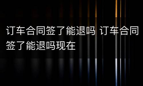 订车合同签了能退吗 订车合同签了能退吗现在