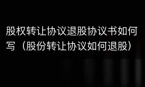 股权转让协议退股协议书如何写（股份转让协议如何退股）