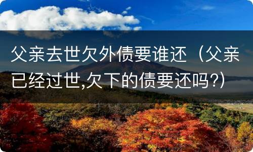 父亲去世欠外债要谁还（父亲已经过世,欠下的债要还吗?）