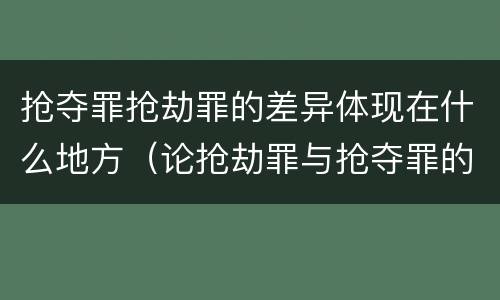 抢夺罪抢劫罪的差异体现在什么地方（论抢劫罪与抢夺罪的界限）