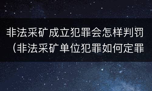 非法采矿成立犯罪会怎样判罚（非法采矿单位犯罪如何定罪?）