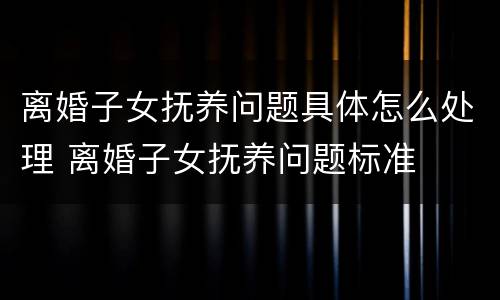 离婚子女抚养问题具体怎么处理 离婚子女抚养问题标准