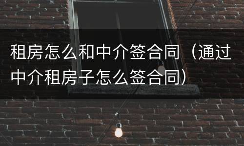 租房怎么和中介签合同（通过中介租房子怎么签合同）