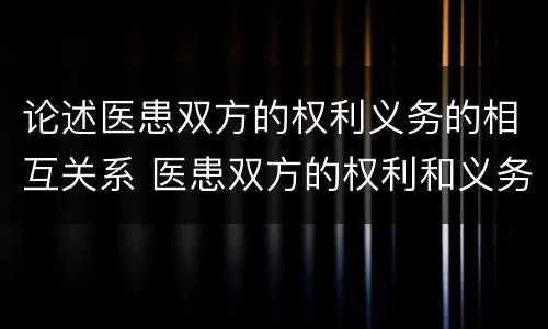 论述医患双方的权利义务的相互关系 医患双方的权利和义务的相互关系