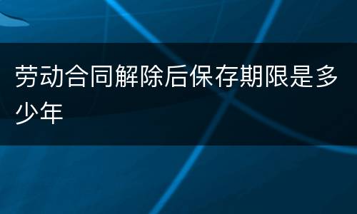 劳动合同解除后保存期限是多少年