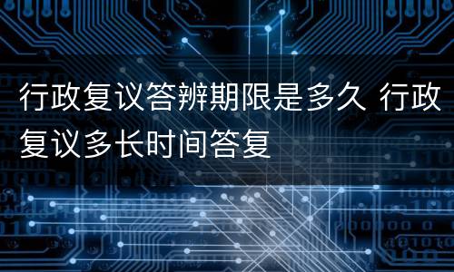 行政复议答辨期限是多久 行政复议多长时间答复