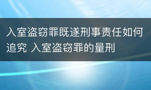 入室盗窃罪既遂刑事责任如何追究 入室盗窃罪的量刑
