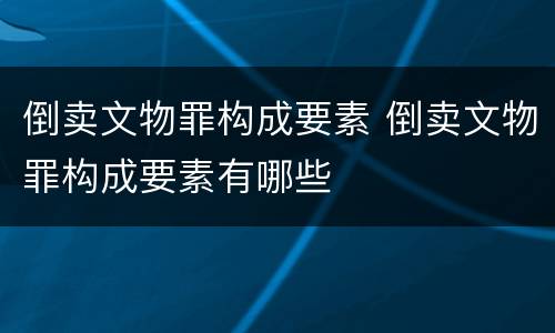 倒卖文物罪构成要素 倒卖文物罪构成要素有哪些