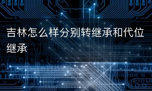 吉林怎么样分别转继承和代位继承