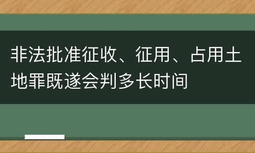 非法批准征收、征用、占用土地罪既遂会判多长时间