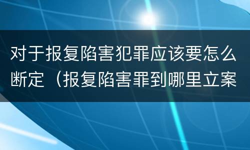 对于报复陷害犯罪应该要怎么断定（报复陷害罪到哪里立案）