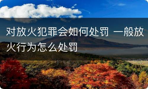 对放火犯罪会如何处罚 一般放火行为怎么处罚