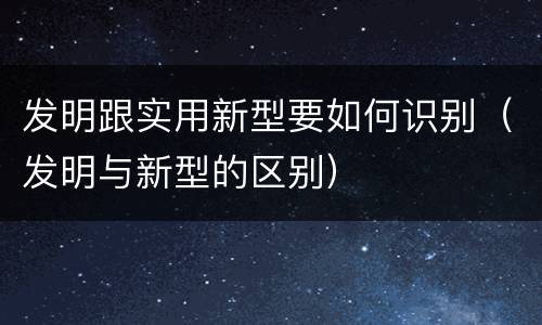 发明跟实用新型要如何识别（发明与新型的区别）