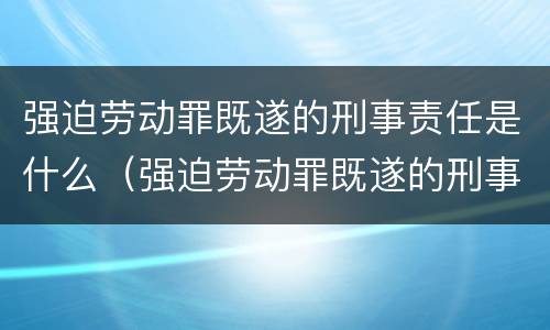 强迫劳动罪既遂的刑事责任是什么（强迫劳动罪既遂的刑事责任是什么意思）