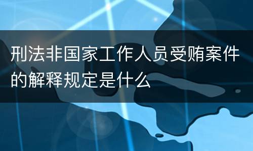 刑法非国家工作人员受贿案件的解释规定是什么