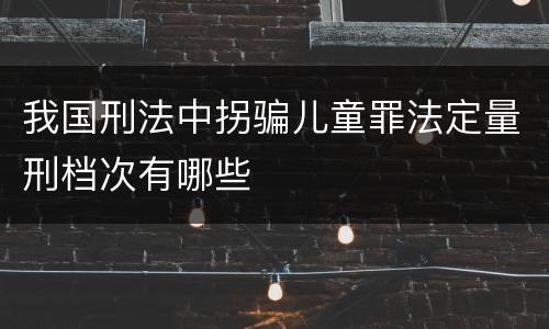 我国刑法中拐骗儿童罪法定量刑档次有哪些
