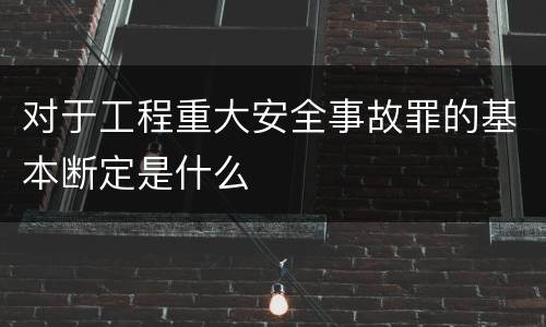 对于工程重大安全事故罪的基本断定是什么