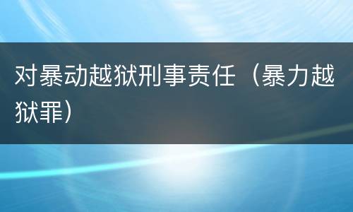 对暴动越狱刑事责任（暴力越狱罪）