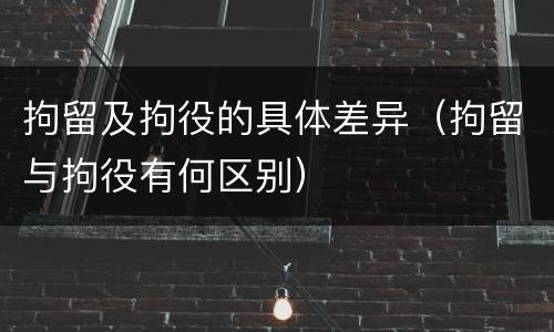 拘留及拘役的具体差异（拘留与拘役有何区别）