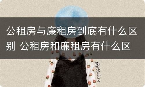 公租房与廉租房到底有什么区别 公租房和廉租房有什么区