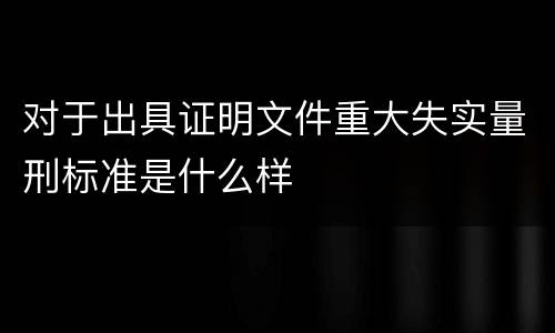 对于出具证明文件重大失实量刑标准是什么样